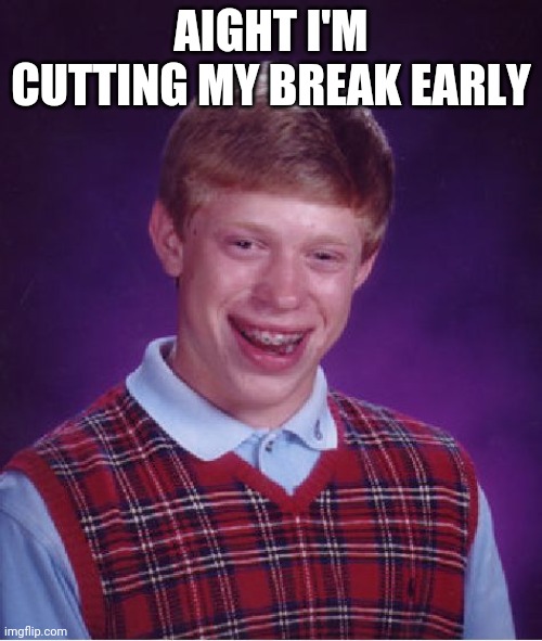 Sorry | AIGHT I'M CUTTING MY BREAK EARLY | image tagged in memes,bad luck brian | made w/ Imgflip meme maker