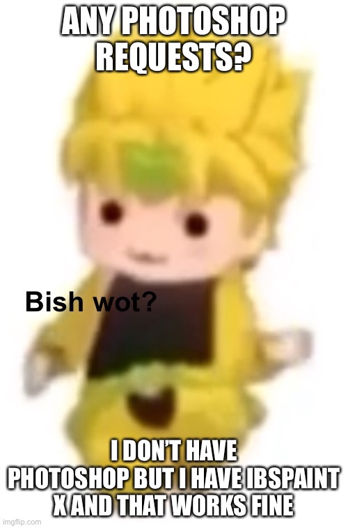 Bish wot | ANY PHOTOSHOP REQUESTS? I DON’T HAVE PHOTOSHOP BUT I HAVE IBSPAINT X AND THAT WORKS FINE | image tagged in bish wot | made w/ Imgflip meme maker