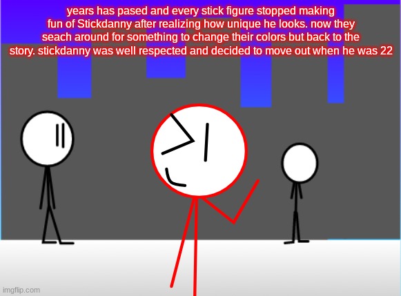 the finale of Stickdanny's origin | years has pased and every stick figure stopped making fun of Stickdanny after realizing how unique he looks. now they seach around for something to change their colors but back to the story. stickdanny was well respected and decided to move out when he was 22 | made w/ Imgflip meme maker