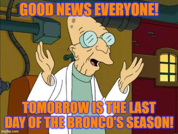 Good News Everyone | GOOD NEWS EVERYONE! TOMORROW IS THE LAST DAY OF THE BRONCO'S SEASON! | image tagged in good news everyone | made w/ Imgflip meme maker