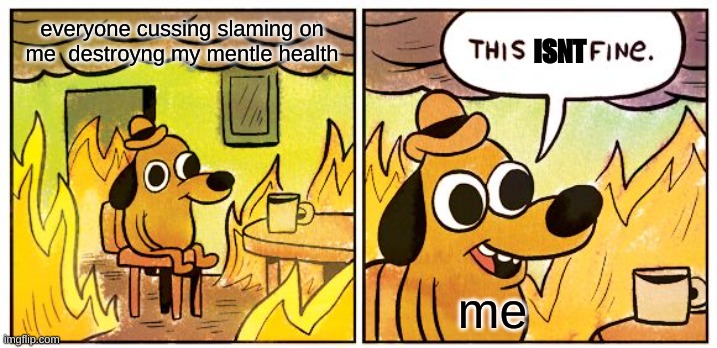This Is Fine | everyone cussing slaming on me  destroyng my mentle health; ISNT; me | image tagged in memes,this is fine | made w/ Imgflip meme maker