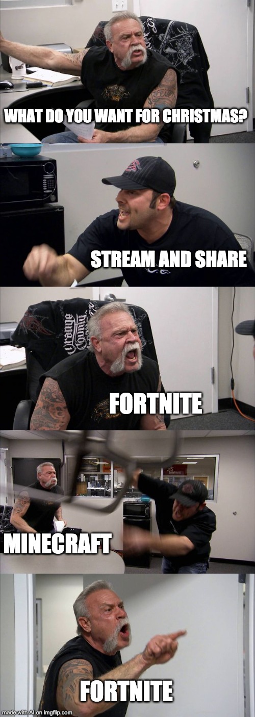 Ah yes, the 2 giants of streaming. | WHAT DO YOU WANT FOR CHRISTMAS? STREAM AND SHARE; FORTNITE; MINECRAFT; FORTNITE | image tagged in memes,american chopper argument | made w/ Imgflip meme maker