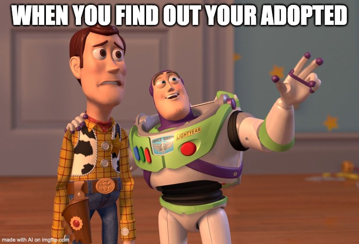 XD | WHEN YOU FIND OUT YOUR ADOPTED | image tagged in memes,x x everywhere | made w/ Imgflip meme maker