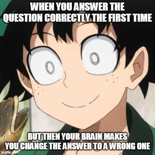 Triggered Deku | WHEN YOU ANSWER THE QUESTION CORRECTLY THE FIRST TIME; BUT THEN YOUR BRAIN MAKES YOU CHANGE THE ANSWER TO A WRONG ONE | image tagged in triggered deku | made w/ Imgflip meme maker