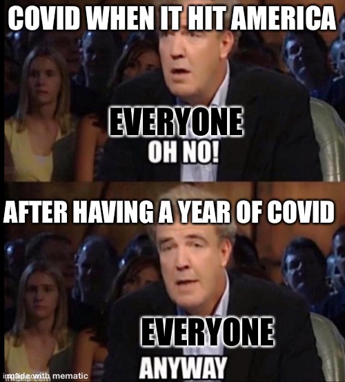 True | COVID WHEN IT HIT AMERICA; EVERYONE; AFTER HAVING A YEAR OF COVID; EVERYONE | image tagged in oh no anyway | made w/ Imgflip meme maker