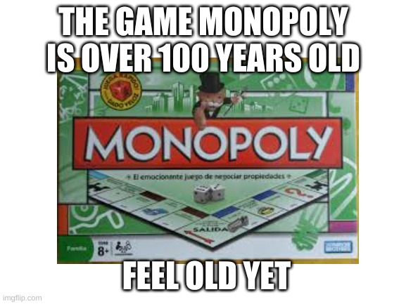 can't believe that its that old | THE GAME MONOPOLY IS OVER 100 YEARS OLD; FEEL OLD YET | image tagged in monopoly | made w/ Imgflip meme maker