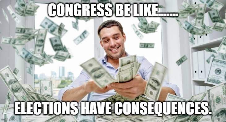 Tossing money | CONGRESS BE LIKE....... ELECTIONS HAVE CONSEQUENCES. | image tagged in tossing money | made w/ Imgflip meme maker