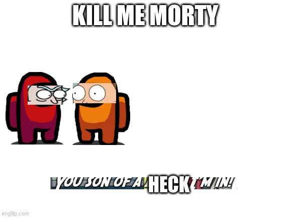 Blank White Template | KILL ME MORTY; HECK | image tagged in blank white template | made w/ Imgflip meme maker
