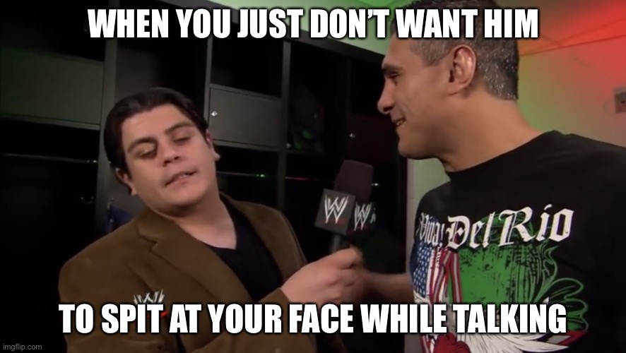 That Look on your Face when.... | WHEN YOU JUST DON’T WANT HIM; TO SPIT AT YOUR FACE WHILE TALKING | image tagged in caption me,alberto del rio,meme,ricardo rodriguez | made w/ Imgflip meme maker