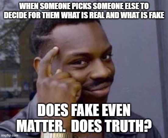 Smart black guy | WHEN SOMEONE PICKS SOMEONE ELSE TO DECIDE FOR THEM WHAT IS REAL AND WHAT IS FAKE DOES FAKE EVEN MATTER.  DOES TRUTH? | image tagged in smart black guy | made w/ Imgflip meme maker