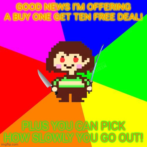 Bad Advice Chara | GOOD NEWS I'M OFFERING A BUY ONE GET TEN FREE DEAL! PLUS YOU CAN PICK HOW SLOWLY YOU GO OUT! | image tagged in bad advice chara | made w/ Imgflip meme maker