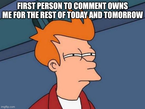 Bored... (why am I doing this to myself XD) | FIRST PERSON TO COMMENT OWNS ME FOR THE REST OF TODAY AND TOMORROW | image tagged in memes,futurama fry | made w/ Imgflip meme maker