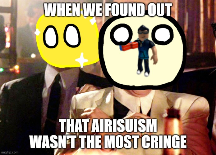 The first meme on the stream. | WHEN WE FOUND OUT; THAT AIRISUISM WASN'T THE MOST CRINGE | image tagged in memes,good fellas hilarious | made w/ Imgflip meme maker