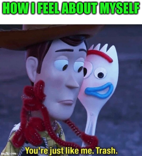 You're just like me Trash | HOW I FEEL ABOUT MYSELF | image tagged in you're just like me trash | made w/ Imgflip meme maker