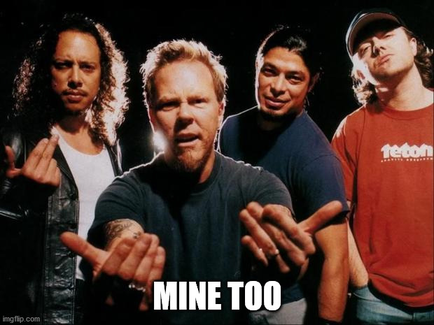 Metallica come on | MINE TOO | image tagged in metallica come on | made w/ Imgflip meme maker