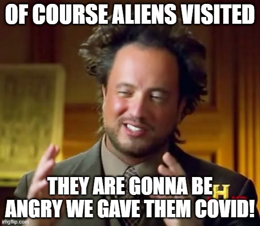 Aliens Guy | OF COURSE ALIENS VISITED; THEY ARE GONNA BE ANGRY WE GAVE THEM COVID! | image tagged in aliens guy | made w/ Imgflip meme maker