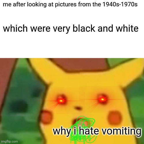 oops sorry i meant 1800s-1970s | me after looking at pictures from the 1940s-1970s; which were very black and white; why i hate vomiting | image tagged in memes,surprised pikachu | made w/ Imgflip meme maker