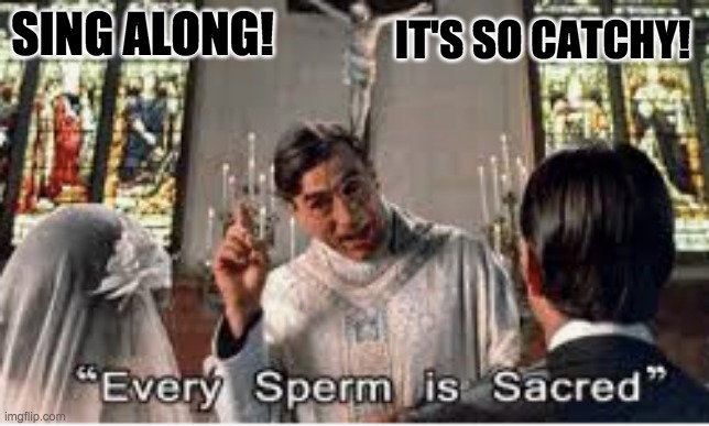 Patriarchs call the tune | IT'S SO CATCHY! SING ALONG! | image tagged in parody,monty python,sperm | made w/ Imgflip meme maker