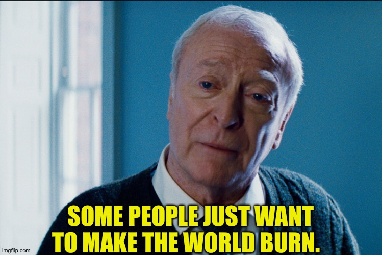 Michael Cain | SOME PEOPLE JUST WANT TO MAKE THE WORLD BURN. | image tagged in michael cain | made w/ Imgflip meme maker