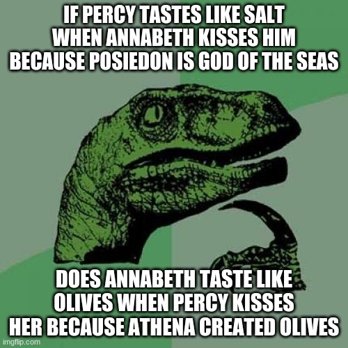 Philosoraptor Meme | IF PERCY TASTES LIKE SALT WHEN ANNABETH KISSES HIM BECAUSE POSIEDON IS GOD OF THE SEAS; DOES ANNABETH TASTE LIKE OLIVES WHEN PERCY KISSES HER BECAUSE ATHENA CREATED OLIVES | image tagged in memes,philosoraptor | made w/ Imgflip meme maker