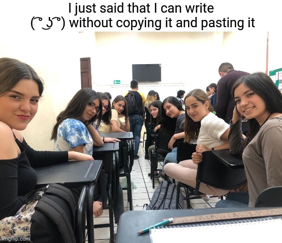 Girls in class looking back | I just said that I can write
 ( ͡° ͜ʖ ͡°) without copying it and pasting it | image tagged in girls in class looking back | made w/ Imgflip meme maker