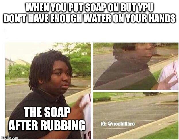 Soap be like | WHEN YOU PUT SOAP ON BUT YPU DON'T HAVE ENOUGH WATER ON YOUR HANDS; THE SOAP AFTER RUBBING | image tagged in nileseyy niles disappears | made w/ Imgflip meme maker