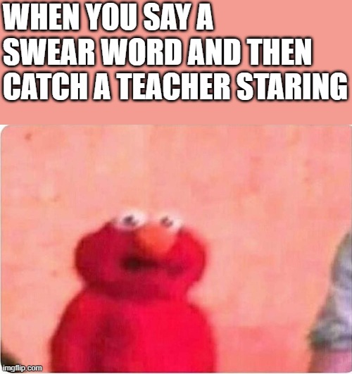 has this happened to anyone? | WHEN YOU SAY A SWEAR WORD AND THEN CATCH A TEACHER STARING | image tagged in sickened elmo | made w/ Imgflip meme maker
