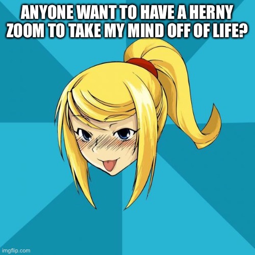 Please | ANYONE WANT TO HAVE A HERNY ZOOM TO TAKE MY MIND OFF OF LIFE? | image tagged in horny samus | made w/ Imgflip meme maker