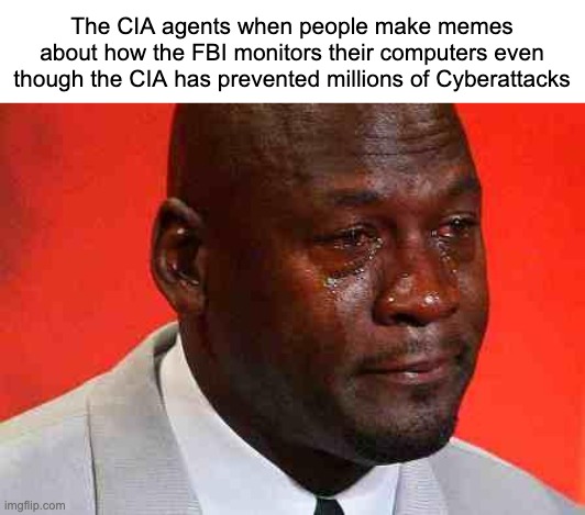 crying michael jordan | The CIA agents when people make memes about how the FBI monitors their computers even though the CIA has prevented millions of Cyberattacks | image tagged in crying michael jordan | made w/ Imgflip meme maker