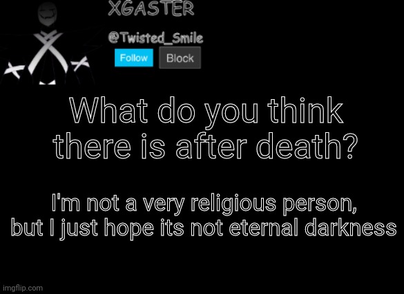 æ help me æ | What do you think there is after death? I'm not a very religious person, but I just hope its not eternal darkness | image tagged in shattered's announcement | made w/ Imgflip meme maker