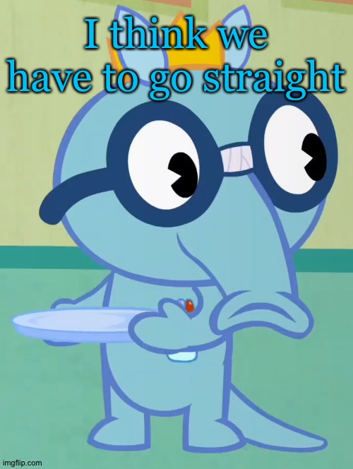 Non-Amused Sniffles (HTF) | I think we have to go straight | image tagged in non-amused sniffles htf | made w/ Imgflip meme maker