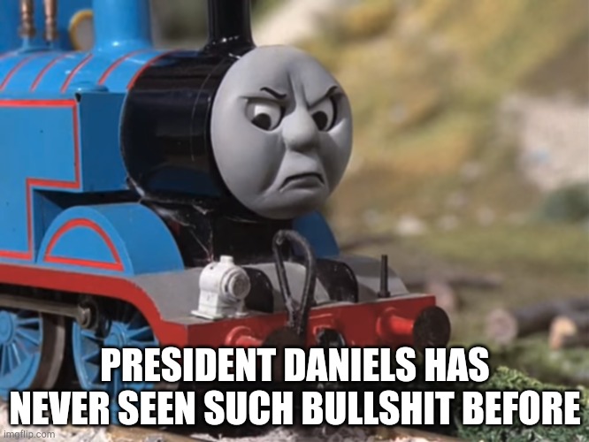 Thomas Had Never Seen Such Bullshit Before (clean version) | PRESIDENT DANIELS HAS NEVER SEEN SUCH BULLSHIT BEFORE | image tagged in thomas had never seen such bullshit before clean version | made w/ Imgflip meme maker