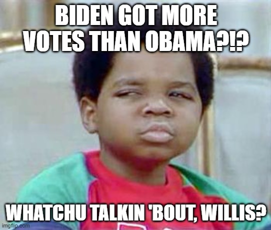 Biden got more votes than Obama?!? Whatchu talkin 'bout, Willis? | BIDEN GOT MORE VOTES THAN OBAMA?!? WHATCHU TALKIN 'BOUT, WILLIS? | image tagged in whatchu talkin' bout willis | made w/ Imgflip meme maker