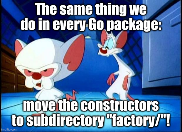 Golang factory | The same thing we do in every Go package:; move the constructors to subdirectory "factory/"! | image tagged in pinky and the brain monday,import-cycle,import,golang,cycle,factory-factory-factory | made w/ Imgflip meme maker