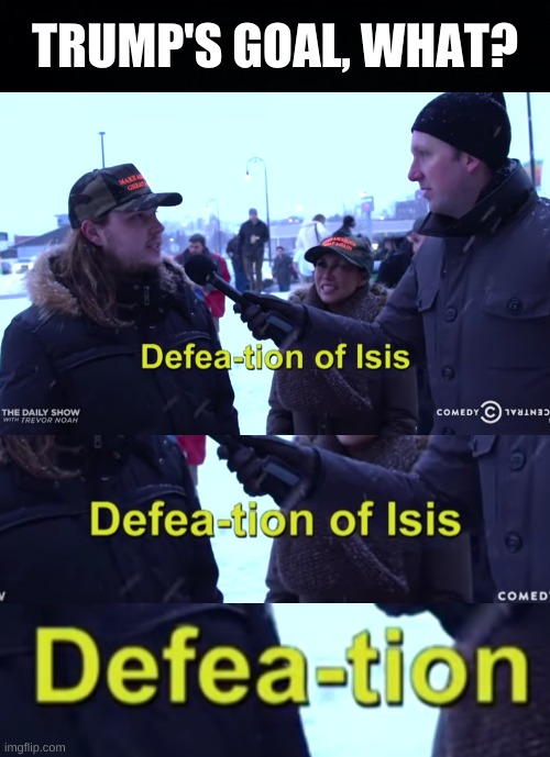 defeation | TRUMP'S GOAL, WHAT? | image tagged in defeation of isis daily show trevor noah,you can't defeat me,murica,conservative logic,trump lost,isis jihad terrorists | made w/ Imgflip meme maker