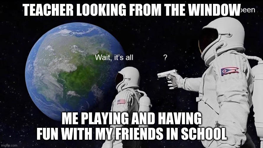 Oh noooooo | TEACHER LOOKING FROM THE WINDOW; ME PLAYING AND HAVING FUN WITH MY FRIENDS IN SCHOOL | image tagged in wait its all | made w/ Imgflip meme maker