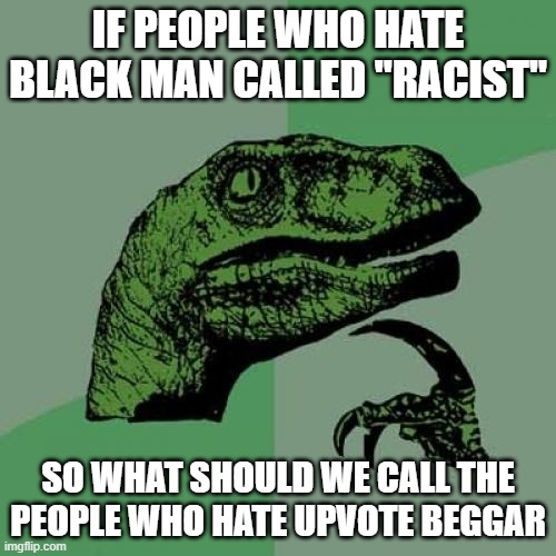 i am not a racist im just wanna know what should we call a people who hate upvote beggar | IF PEOPLE WHO HATE BLACK MAN CALLED "RACIST"; SO WHAT SHOULD WE CALL THE PEOPLE WHO HATE UPVOTE BEGGAR | image tagged in philosoraptor,racist,upvote begging | made w/ Imgflip meme maker