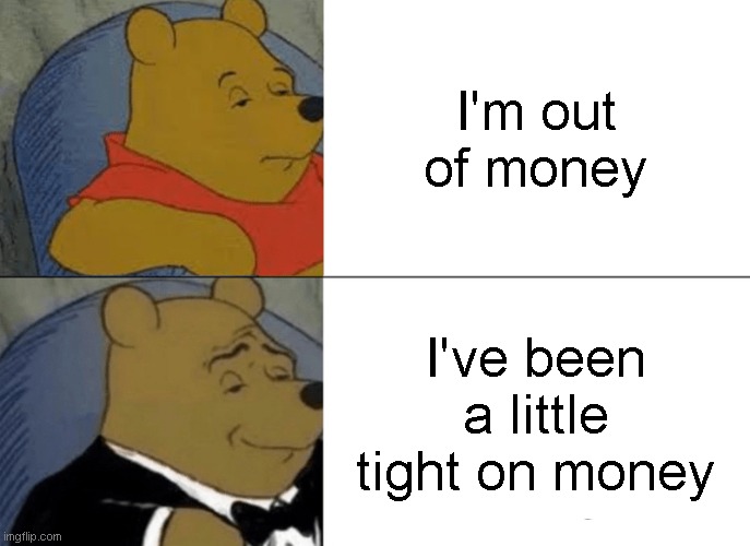 A solution to your friends don't think you're poor | I'm out of money; I've been a little tight on money | image tagged in memes,tuxedo winnie the pooh | made w/ Imgflip meme maker