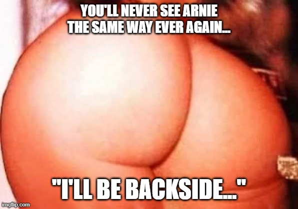 YOU'LL NEVER SEE ARNIE THE SAME WAY EVER AGAIN... "I'LL BE BACKSIDE..." | image tagged in arnold schwarzenegger | made w/ Imgflip meme maker