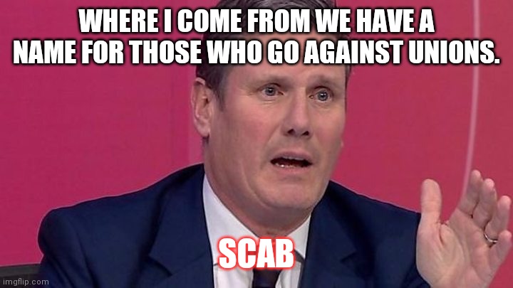 Keir Starmer | WHERE I COME FROM WE HAVE A NAME FOR THOSE WHO GO AGAINST UNIONS. SCAB | image tagged in keir starmer | made w/ Imgflip meme maker