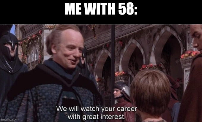 We will watch your career with great interest | ME WITH 58: | image tagged in we will watch your career with great interest | made w/ Imgflip meme maker