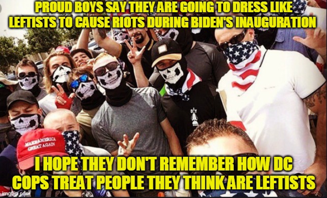 With a curb stomp here and a curb stomp there | PROUD BOYS SAY THEY ARE GOING TO DRESS LIKE LEFTISTS TO CAUSE RIOTS DURING BIDEN'S INAUGURATION; I HOPE THEY DON'T REMEMBER HOW DC COPS TREAT PEOPLE THEY THINK ARE LEFTISTS | image tagged in proud boys | made w/ Imgflip meme maker