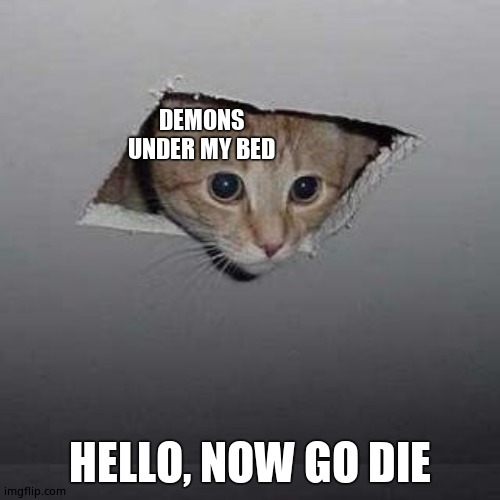 Ceiling Cat | DEMONS UNDER MY BED; HELLO, NOW GO DIE | image tagged in memes,ceiling cat | made w/ Imgflip meme maker