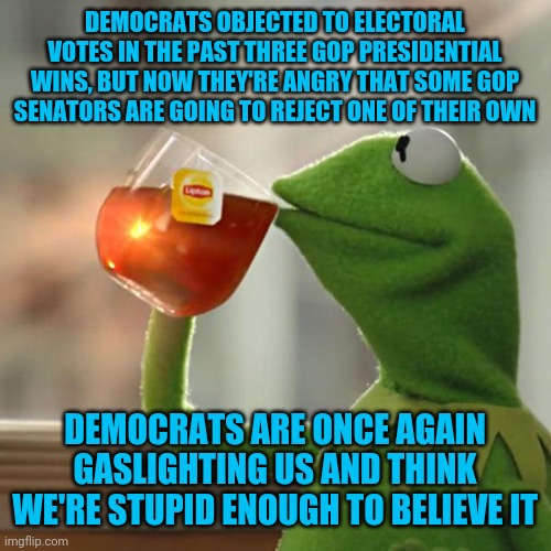 The vast majority of Democrats are hypocrites and have TDS so bad it doesn't matter what they do or say. | DEMOCRATS OBJECTED TO ELECTORAL VOTES IN THE PAST THREE GOP PRESIDENTIAL WINS, BUT NOW THEY'RE ANGRY THAT SOME GOP SENATORS ARE GOING TO REJECT ONE OF THEIR OWN; DEMOCRATS ARE ONCE AGAIN GASLIGHTING US AND THINK WE'RE STUPID ENOUGH TO BELIEVE IT | image tagged in memes,but that's none of my business,kermit the frog | made w/ Imgflip meme maker