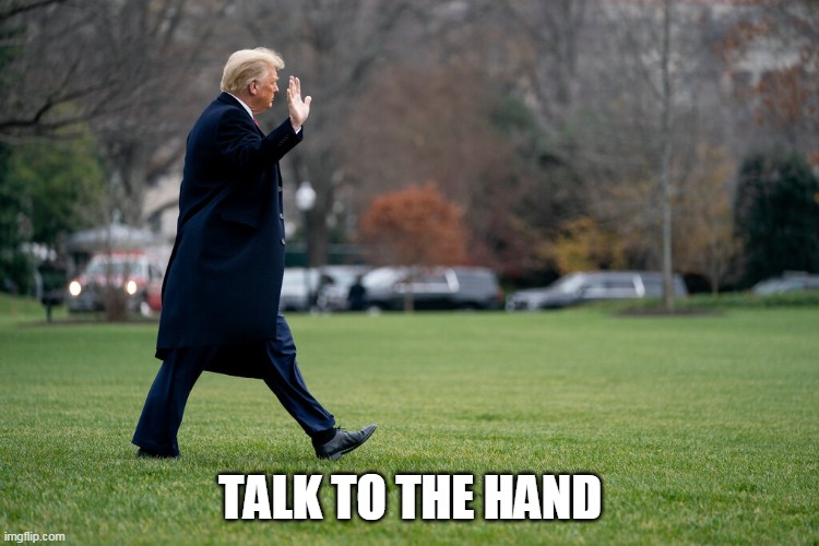 Talk to the Hand | TALK TO THE HAND | image tagged in donald trump,talk to the hand | made w/ Imgflip meme maker