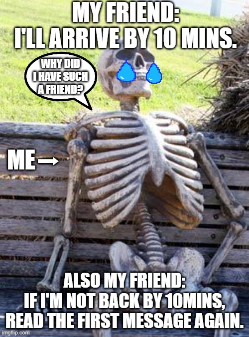 I'll always keep waiting...?? | MY FRIEND:
I'LL ARRIVE BY 10 MINS. WHY DID I HAVE SUCH A FRIEND? ME➡; ALSO MY FRIEND:
IF I'M NOT BACK BY 10MINS, READ THE FIRST MESSAGE AGAIN. | image tagged in memes,waiting skeleton | made w/ Imgflip meme maker