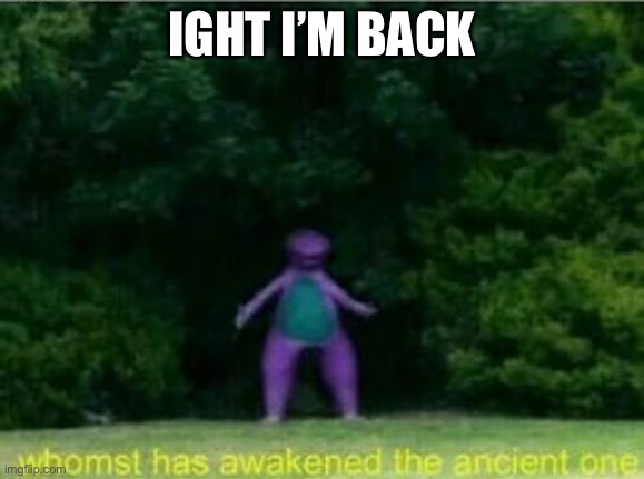 Awaken, my masters! (Jojo reference) | IGHT I’M BACK | image tagged in whomst has awakened the ancient one | made w/ Imgflip meme maker