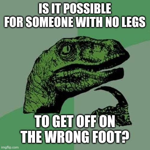 With all my corny material I bet you want to tell me to take a hike? | IS IT POSSIBLE FOR SOMEONE WITH NO LEGS; TO GET OFF ON THE WRONG FOOT? | image tagged in memes,philosoraptor,legs,feet,disabled | made w/ Imgflip meme maker