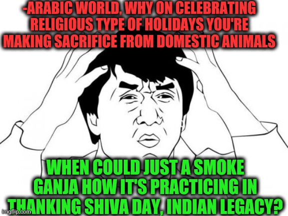 -Changing positions. | -ARABIC WORLD, WHY ON CELEBRATING RELIGIOUS TYPE OF HOLIDAYS YOU'RE MAKING SACRIFICE FROM DOMESTIC ANIMALS; WHEN COULD JUST A SMOKE GANJA HOW IT'S PRACTICING IN THANKING SHIVA DAY, INDIAN LEGACY? | image tagged in memes,jackie chan wtf,saudi arabia,sacrifice,animal rights,ganja | made w/ Imgflip meme maker