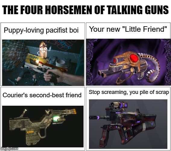 I have a question for the game designers .... WHYYYY? | THE FOUR HORSEMEN OF TALKING GUNS; Your new "Little Friend"; Puppy-loving pacifist boi; Stop screaming, you pile of scrap; Courier's second-best friend | image tagged in memes,blank comic panel 2x2 | made w/ Imgflip meme maker